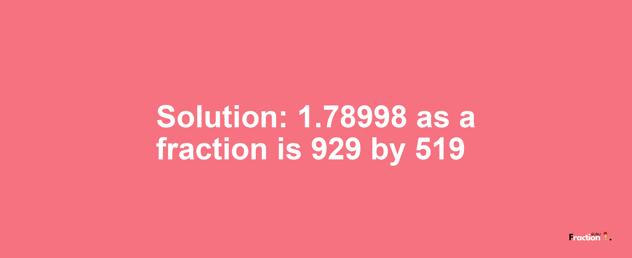 Solution:1.78998 as a fraction is 929/519